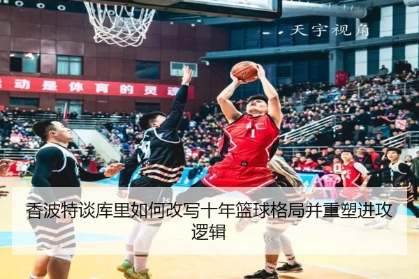 香波特谈库里如何改写十年篮球格局并重塑进攻逻辑 - BY